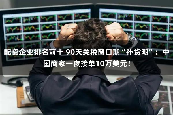 配资企业排名前十 90天关税窗口期“补货潮”：中国商家一夜接单10万美元！