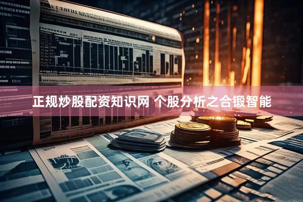正规炒股配资知识网 个股分析之合锻智能