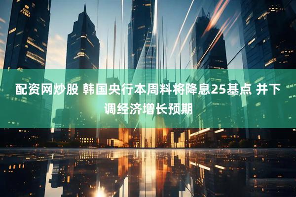 配资网炒股 韩国央行本周料将降息25基点 并下调经济增长预期