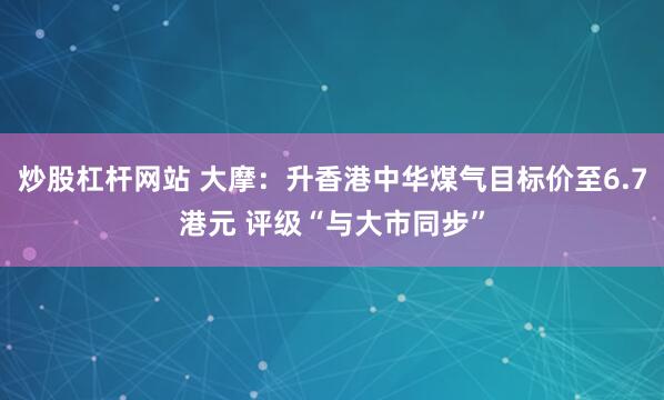 炒股杠杆网站 大摩：升香港中华煤气目标价至6.7港元 评级“与大市同步”