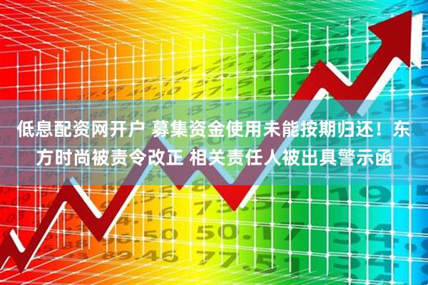 低息配资网开户 募集资金使用未能按期归还！东方时尚被责令改正 相关责任人被出具警示函
