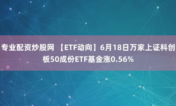 专业配资炒股网 【ETF动向】6月18日万家上证科创板50成份ETF基金涨0.56%