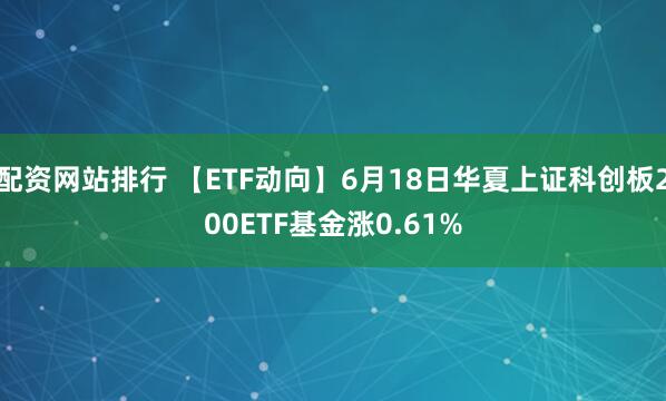 配资网站排行 【ETF动向】6月18日华夏上证科创板200ETF基金涨0.61%