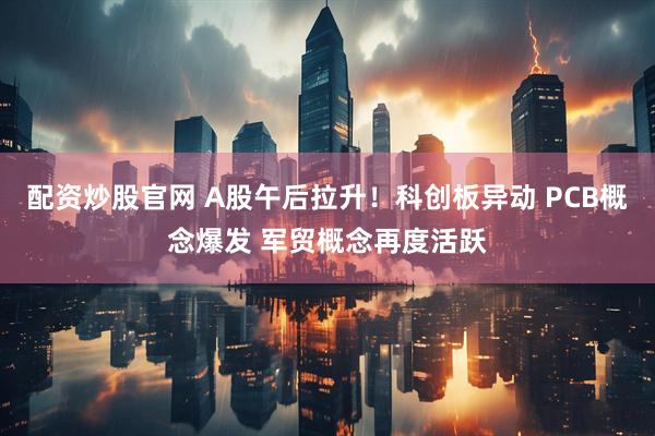 配资炒股官网 A股午后拉升！科创板异动 PCB概念爆发 军贸概念再度活跃