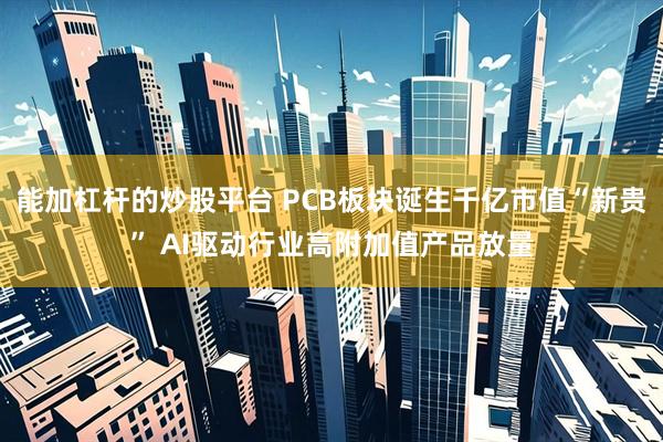 能加杠杆的炒股平台 PCB板块诞生千亿市值“新贵” AI驱动行业高附加值产品放量