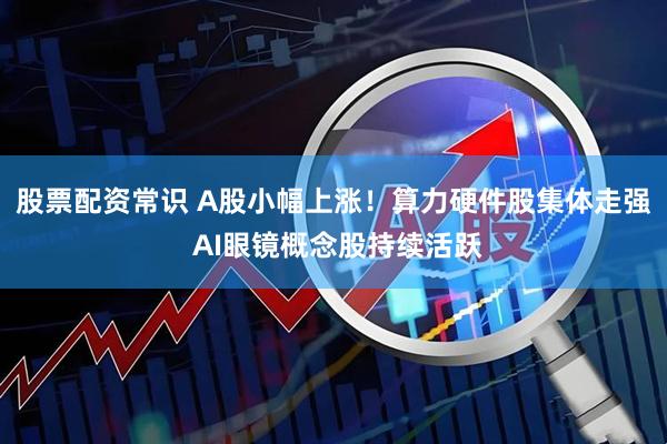 股票配资常识 A股小幅上涨！算力硬件股集体走强 AI眼镜概念股持续活跃