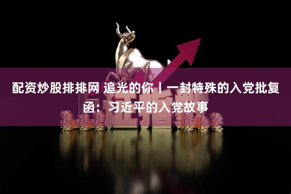 配资炒股排排网 追光的你丨一封特殊的入党批复函：习近平的入党故事