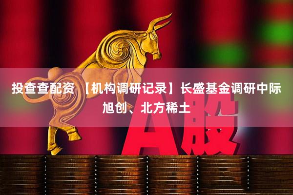 投查查配资 【机构调研记录】长盛基金调研中际旭创、北方稀土