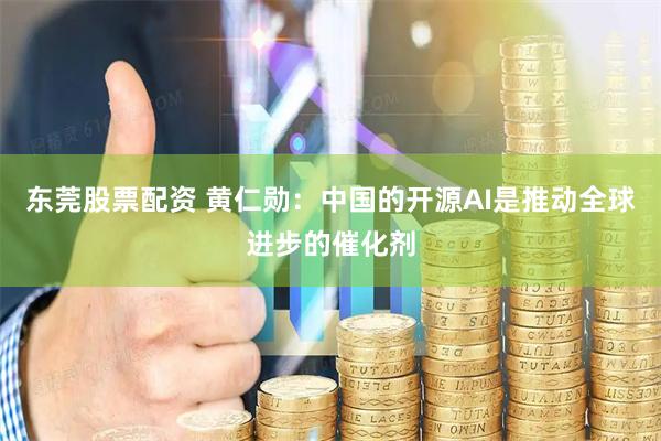 东莞股票配资 黄仁勋：中国的开源AI是推动全球进步的催化剂
