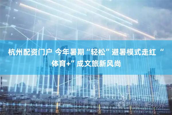 杭州配资门户 今年暑期“轻松”避暑模式走红 “体育+”成文旅新风尚