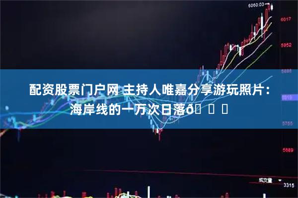 配资股票门户网 主持人唯嘉分享游玩照片：海岸线的一万次日落🌊
