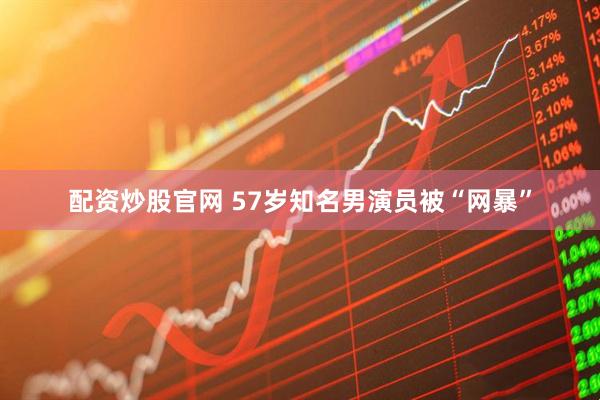 配资炒股官网 57岁知名男演员被“网暴”