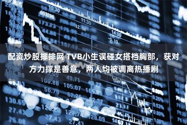 配资炒股排排网 TVB小生误碰女搭档胸部，获对方力撑是善意，两人均被调离热播剧