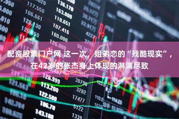 配资股票门户网 这一次，姐弟恋的“残酷现实”，在42岁的张杰身上体现的淋漓尽致